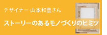 デザイナー 山本和豊さんのストーリーのあるモノづくりのヒミツ